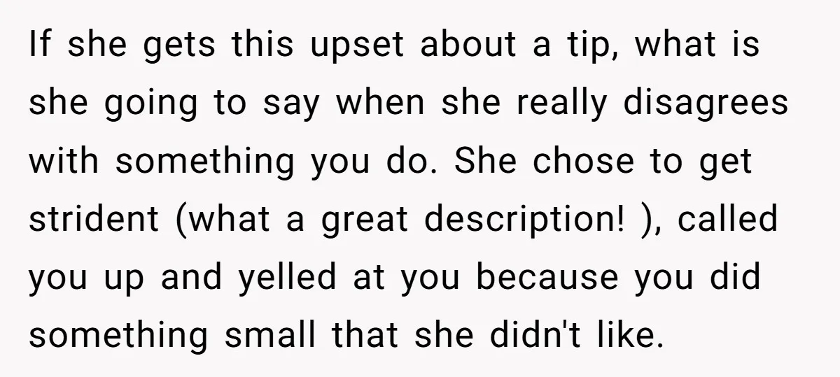If she gets this upset about a tip, what is she going to say when she really disagrees with something you do. She chose to get strident (what a great...