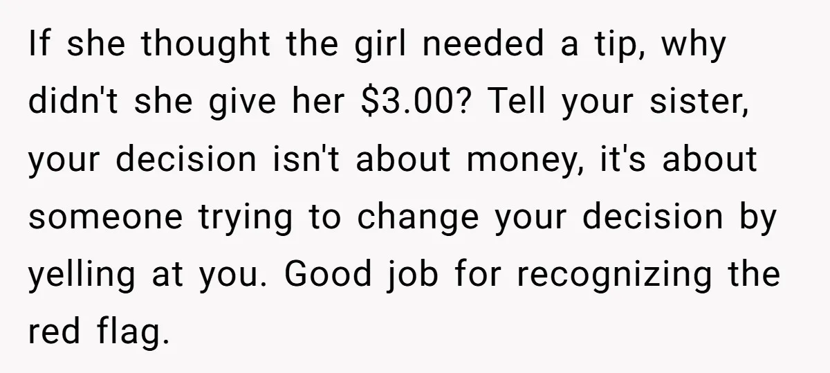 If she thought the girl needed a tip, why didn't she give her $3.00? Tell your sister, your decision isn't about money, it's about someone trying to change your decision...