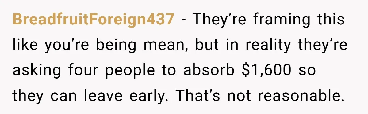 BreadfruitForeign437 − They’re framing this like you’re being mean, but in reality they’re asking four people to absorb $1,600 so they can leave early. That’s not reasonable.