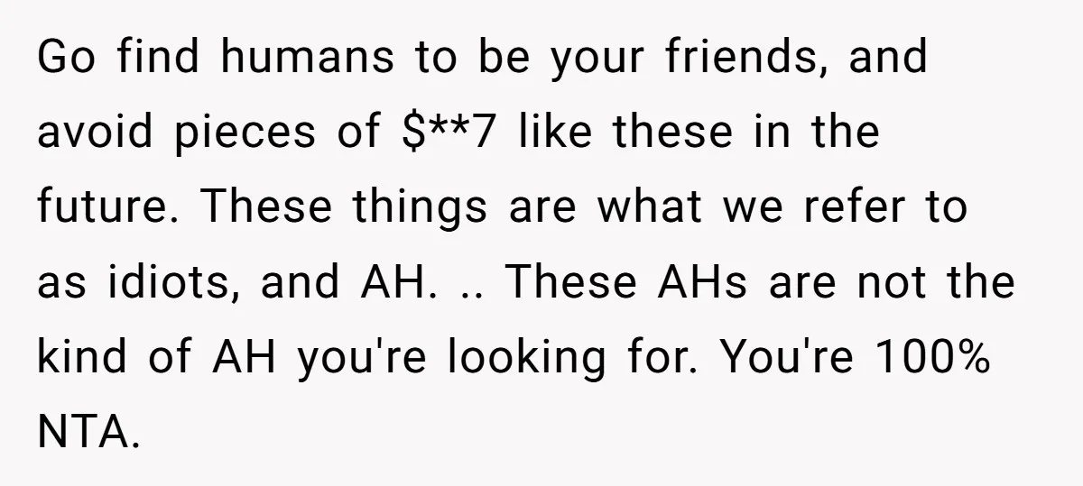 Go find humans to be your friends, and avoid pieces of $**7 like these in the future. These things are what we refer to as idiots, and AH. .. These...