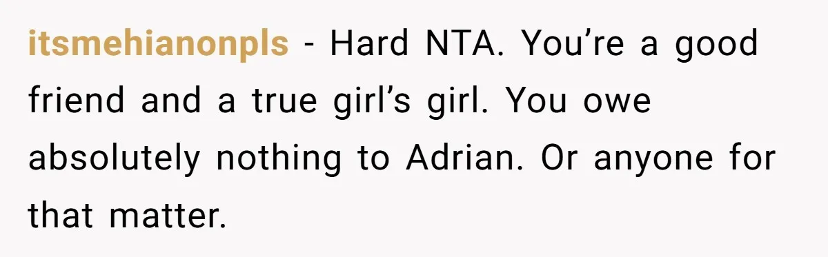 itsmehianonpls − Hard NTA. You’re a good friend and a true girl’s girl. You owe absolutely nothing to Adrian. Or anyone for that matter.