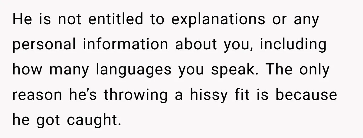 He is not entitled to explanations or any personal information about you, including how many languages you speak. The only reason he’s throwing a hissy fit is because he got...