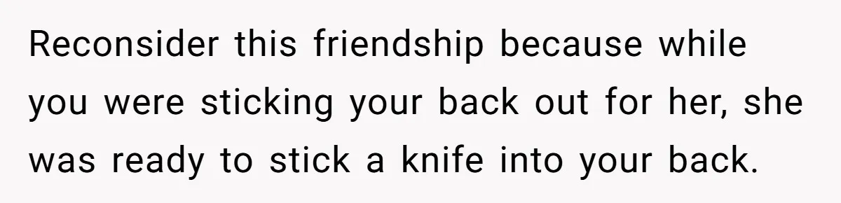 Reconsider this friendship because while you were sticking your back out for her, she was ready to stick a knife into your back.