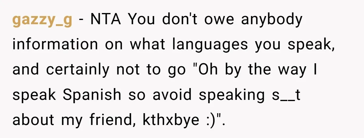 gazzy_g − NTA You don't owe anybody information on what languages you speak, and certainly not to go "Oh by the way I speak Spanish so avoid speaking s__t about...