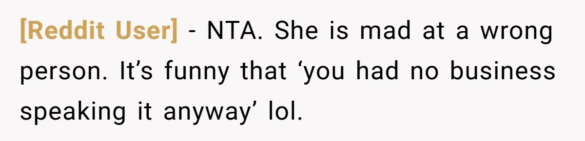 [Reddit User] − NTA. She is mad at a wrong person. It’s funny that ‘you had no business speaking it anyway’ lol.