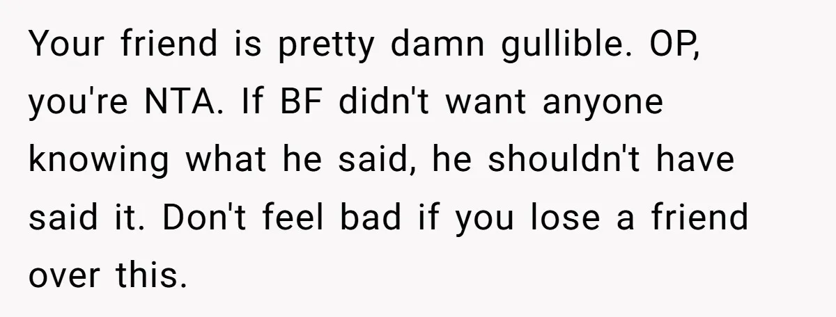Your friend is pretty damn gullible. OP, you're NTA. If BF didn't want anyone knowing what he said, he shouldn't have said it. Don't feel bad if you lose a...