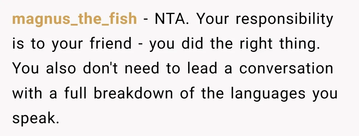 magnus_the_fish − NTA. Your responsibility is to your friend - you did the right thing. You also don't need to lead a conversation with a full breakdown of the languages...