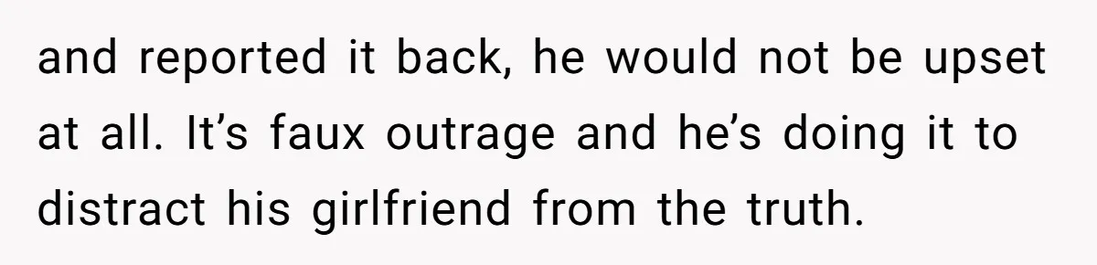 and reported it back, he would not be upset at all. It’s faux outrage and he’s doing it to distract his girlfriend from the truth.
