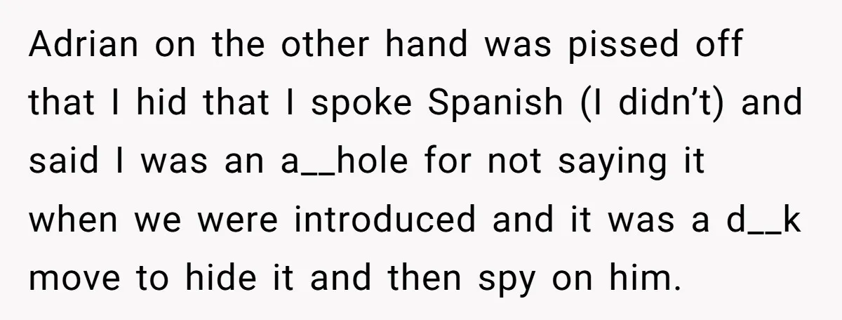 Adrian on the other hand was pissed off that I hid that I spoke Spanish (I didn’t) and said I was an a__hole for not saying it when we were...