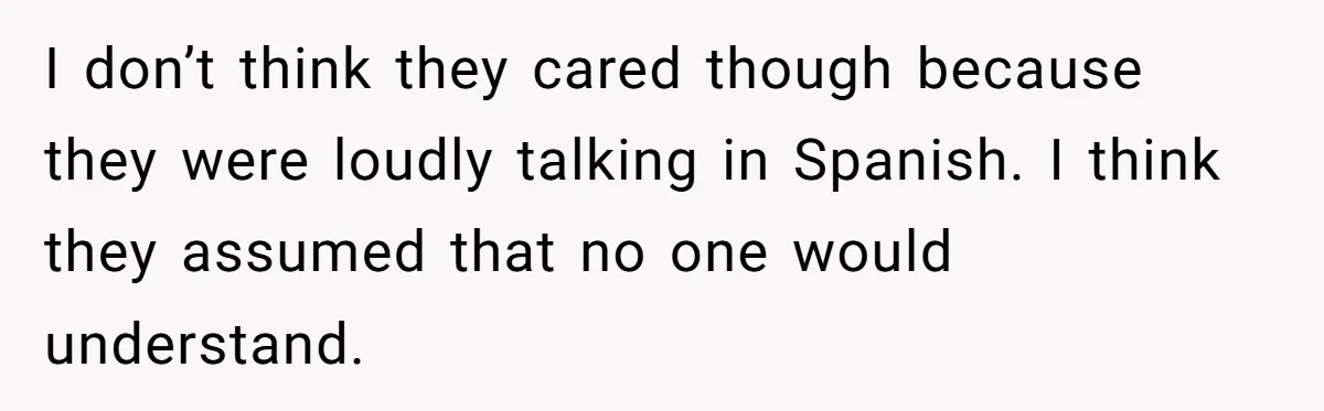 I don’t think they cared though because they were loudly talking in Spanish. I think they assumed that no one would understand.
