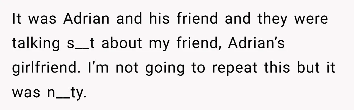 It was Adrian and his friend and they were talking s__t about my friend, Adrian’s girlfriend. I’m not going to repeat this but it was n__ty.