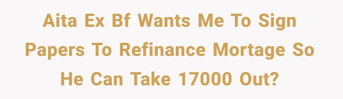 AITA Ex bf wants me to sign papers to refinance mortage so he can take 17000 out?