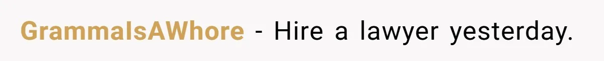 GrammaIsAWhore − Hire a lawyer yesterday.