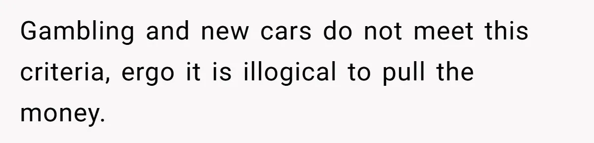 Gambling and new cars do not meet this criteria, ergo it is illogical to pull the money.