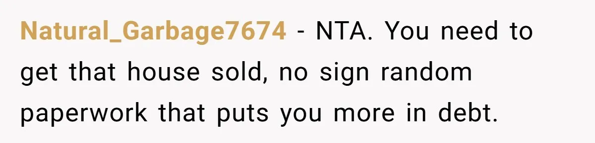 Natural_Garbage7674 − NTA. You need to get that house sold, no sign random paperwork that puts you more in debt.