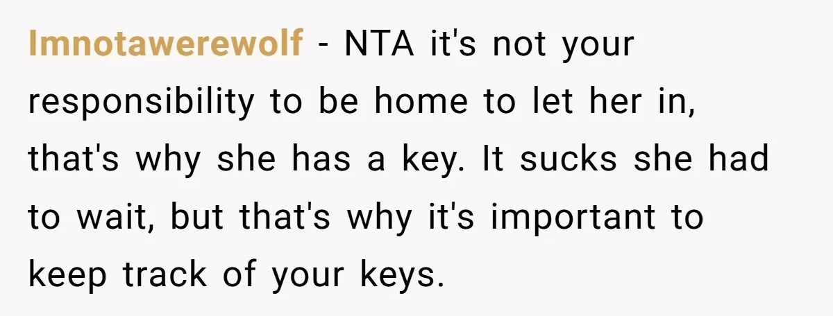 Imnotawerewolf - NTA it's not your responsibility to be home to let her in, that's why she has a key. It sucks she had to wait, but that's why it's...