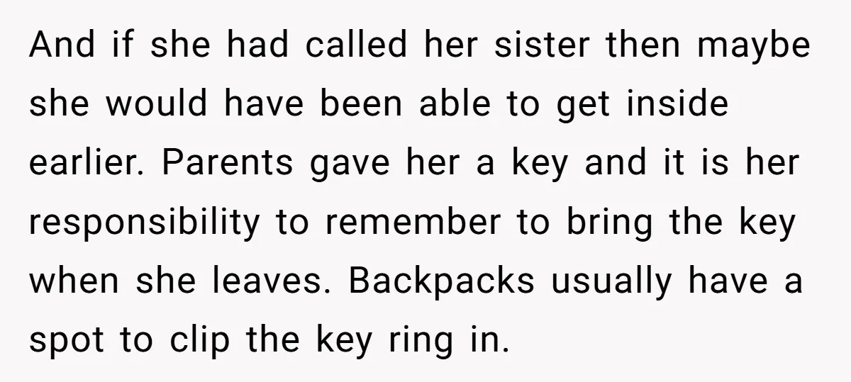 And if she had called her sister then maybe she would have been able to get inside earlier. Parents gave her a key and it is her responsibility to remember...