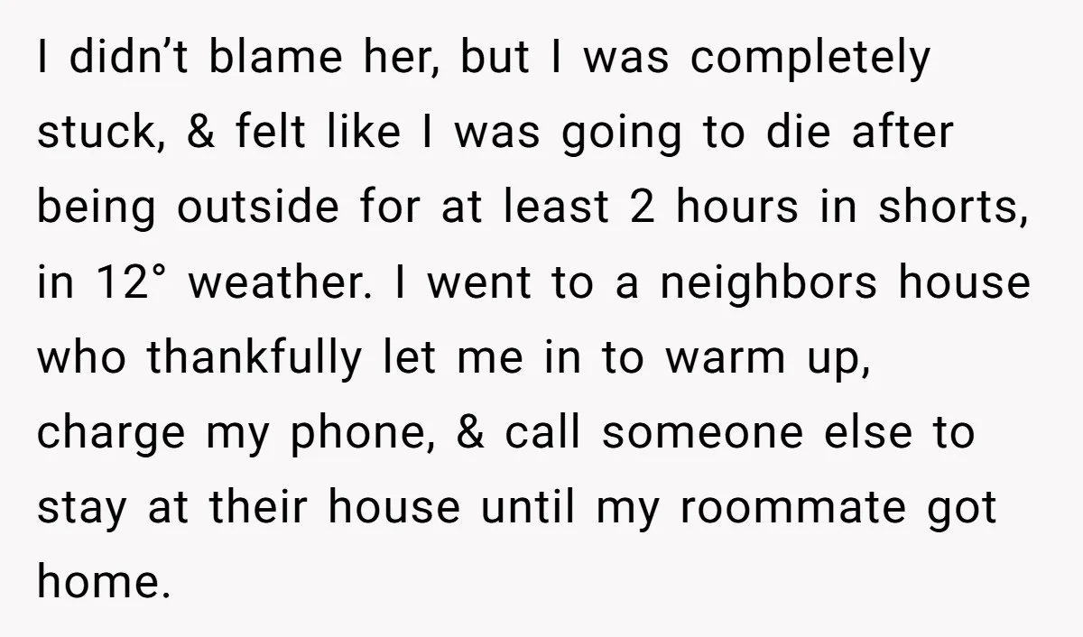 I didn’t blame her, but I was completely stuck, & felt like I was going to die after being outside for at least 2 hours in shorts, in 12° weather....
