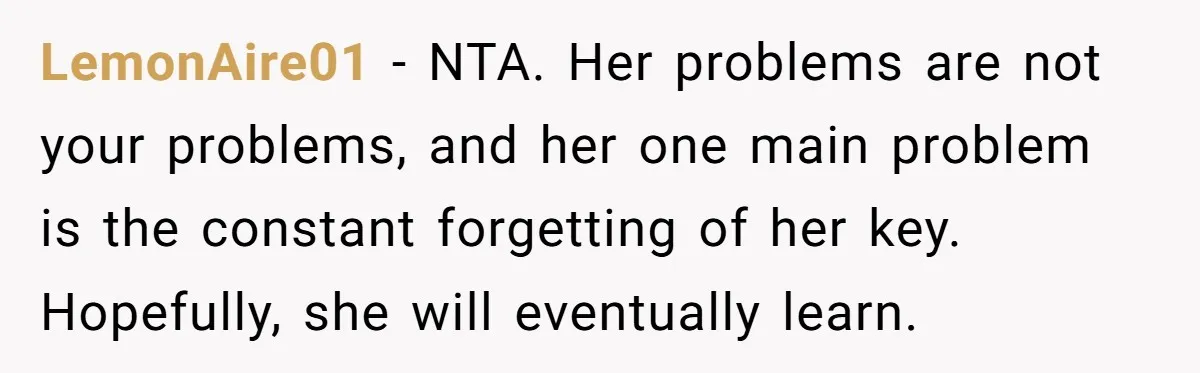 LemonAire01 - NTA. Her problems are not your problems, and her one main problem is the constant forgetting of her key. Hopefully, she will eventually learn.