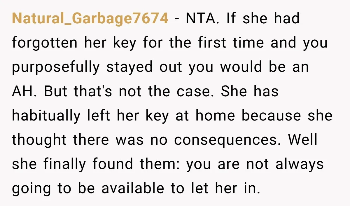 Natural_Garbage7674 - NTA. If she had forgotten her key for the first time and you purposefully stayed out you would be an AH. But that's not the case. She has...