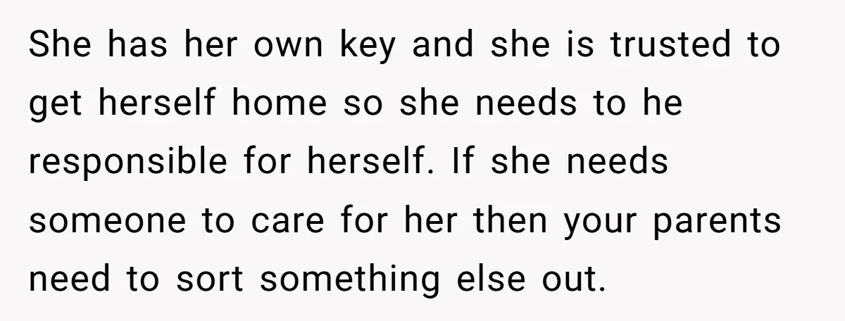 She has her own key and she is trusted to get herself home so she needs to he responsible for herself. If she needs someone to care for her then...
