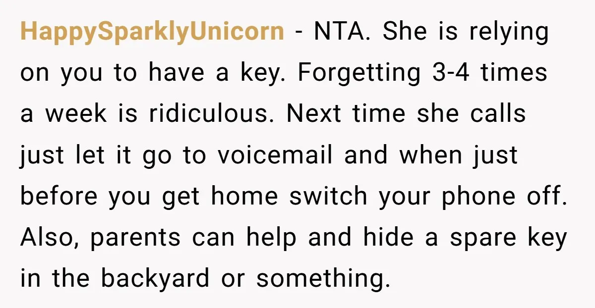 HappySparklyUnicorn - NTA. She is relying on you to have a key. Forgetting 3-4 times a week is ridiculous. Next time she calls just let it go to voicemail and...