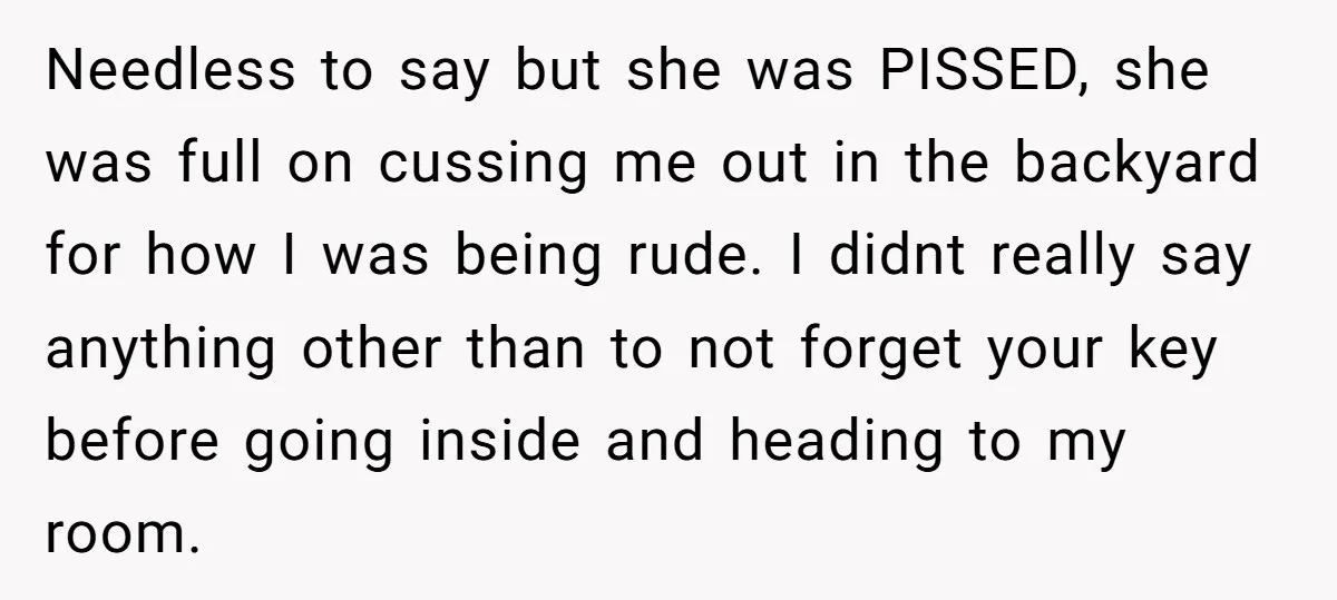 Needless to say but she was PISSED, she was full on cussing me out in the backyard for how I was being rude. I didnt really say anything other than...