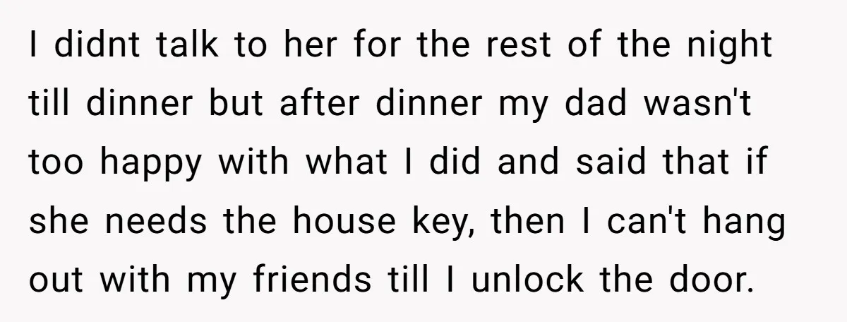 I didnt talk to her for the rest of the night till dinner but after dinner my dad wasn't too happy with what I did and said that if she...