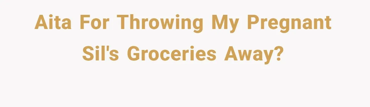 AITA for throwing my pregnant SIL's groceries away?