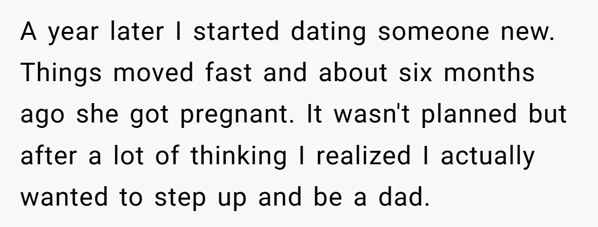 A year later I started dating someone new. Things moved fast and about six months ago she got pregnant. It wasn't planned but after a lot of thinking I realized...