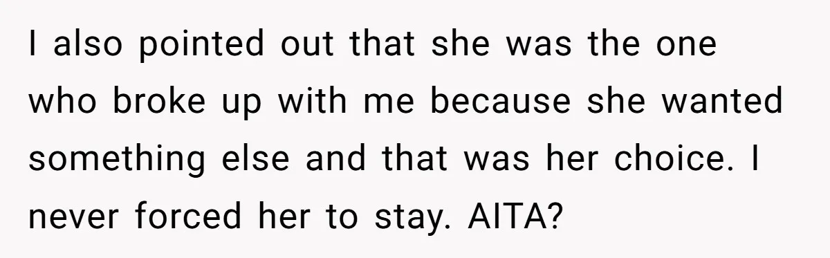 I also pointed out that she was the one who broke up with me because she wanted something else and that was her choice. I never forced her to stay....