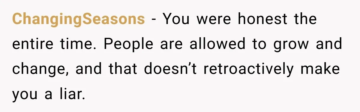 ChangingSeasons - You were honest the entire time. People are allowed to grow and change, and that doesn’t retroactively make you a liar.