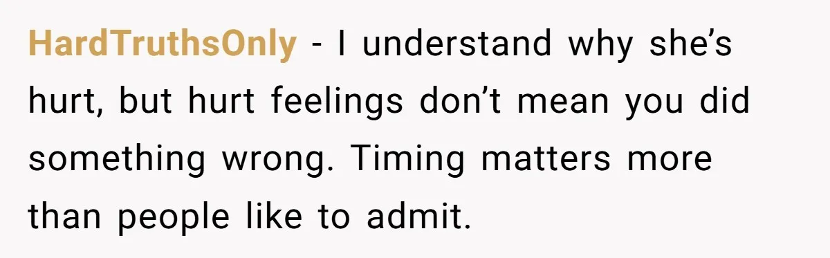 HardTruthsOnly − I understand why she’s hurt, but hurt feelings don’t mean you did something wrong. Timing matters more than people like to admit.