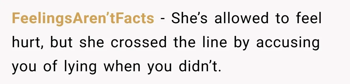 FeelingsAren’tFacts − She’s allowed to feel hurt, but she crossed the line by accusing you of lying when you didn’t.