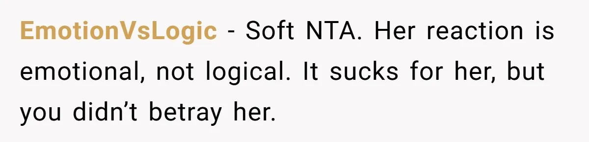 EmotionVsLogic − Soft NTA. Her reaction is emotional, not logical. It sucks for her, but you didn’t betray her.