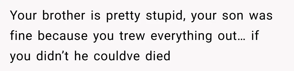Your brother is pretty stupid, your son was fine because you trew everything out… if you didn’t he couldve died