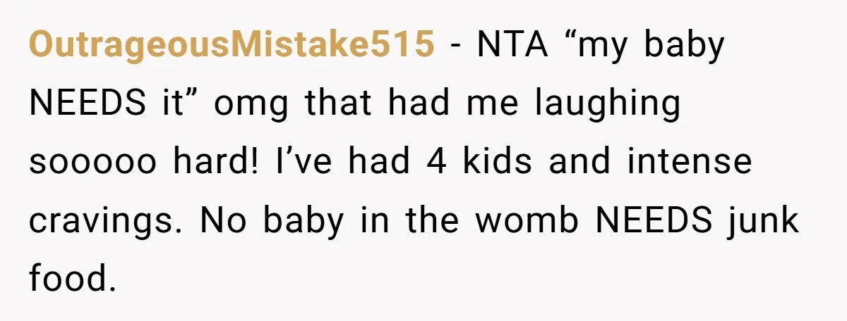 OutrageousMistake515 − NTA “my baby NEEDS it” omg that had me laughing sooooo hard! I’ve had 4 kids and intense cravings. No baby in the womb NEEDS junk food.