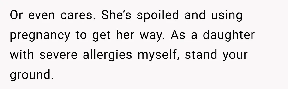 Or even cares. She’s spoiled and using pregnancy to get her way. As a daughter with severe allergies myself, stand your ground.