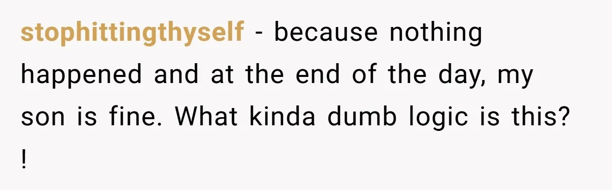 stophittingthyself − because nothing happened and at the end of the day, my son is fine. What kinda dumb logic is this? !