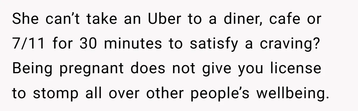 She can’t take an Uber to a diner, cafe or 7/11 for 30 minutes to satisfy a craving? Being pregnant does not give you license to stomp all over other...