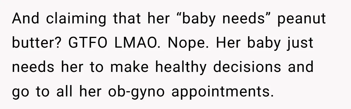 And claiming that her “baby needs” peanut butter? GTFO LMAO. Nope. Her baby just needs her to make healthy decisions and go to all her ob-gyno appointments.