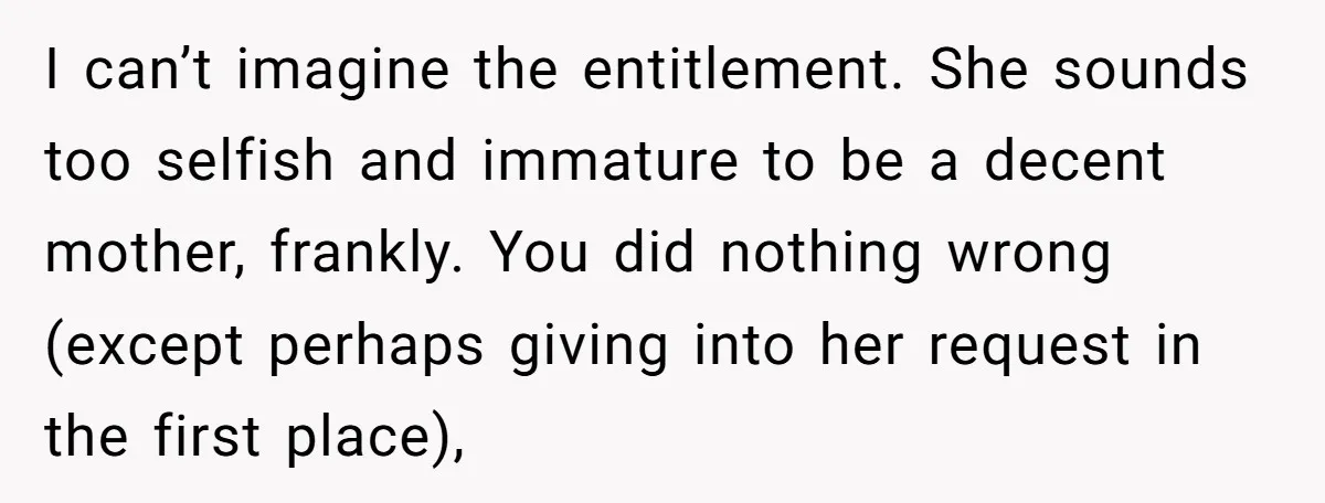 I can’t imagine the entitlement. She sounds too selfish and immature to be a decent mother, frankly. You did nothing wrong (except perhaps giving into her request in the first...