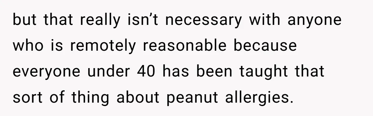 but that really isn’t necessary with anyone who is remotely reasonable because everyone under 40 has been taught that sort of thing about peanut allergies.