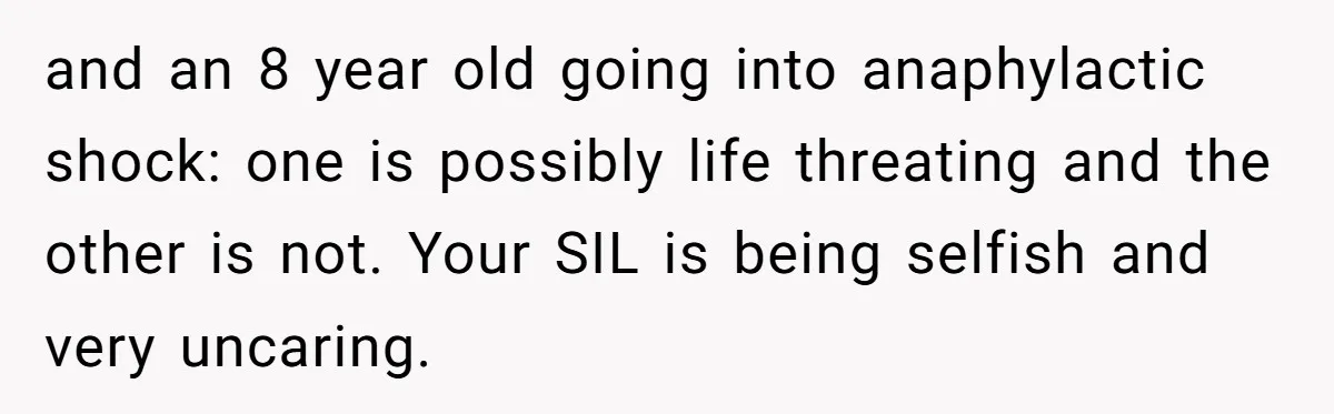 and an 8 year old going into anaphylactic shock: one is possibly life threating and the other is not. Your SIL is being selfish and very uncaring.