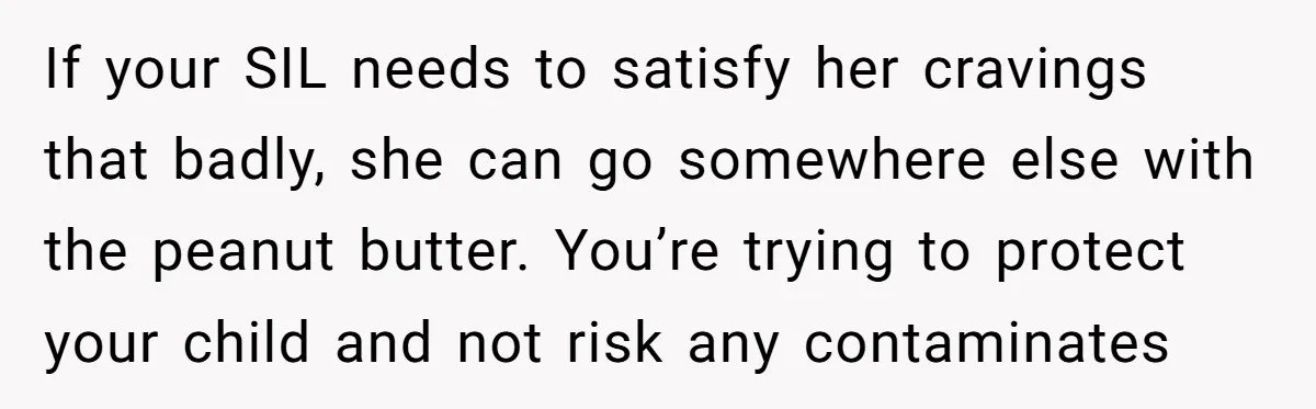 If your SIL needs to satisfy her cravings that badly, she can go somewhere else with the peanut butter. You’re trying to protect your child and not risk any contaminates