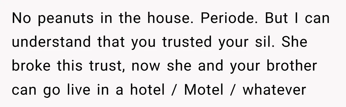 No peanuts in the house. Periode. But I can understand that you trusted your sil. She broke this trust, now she and your brother can go live in a hotel...