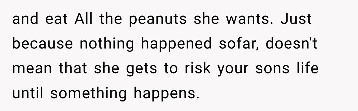 and eat All the peanuts she wants. Just because nothing happened sofar, doesn't mean that she gets to risk your sons life until something happens.