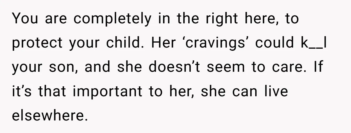You are completely in the right here, to protect your child. Her ‘cravings’ could k__l your son, and she doesn’t seem to care. If it’s that important to her, she...