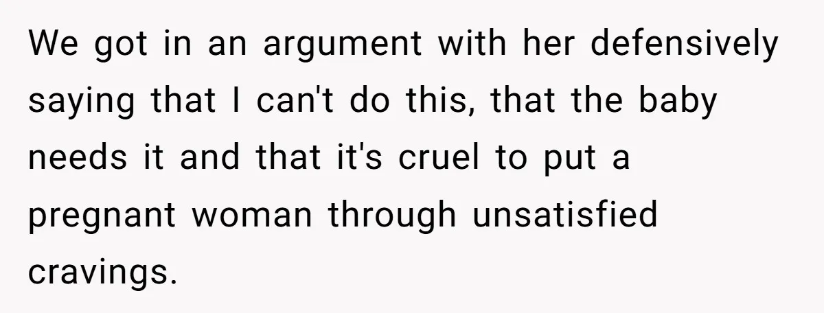 We got in an argument with her defensively saying that I can't do this, that the baby needs it and that it's cruel to put a pregnant woman through unsatisfied...