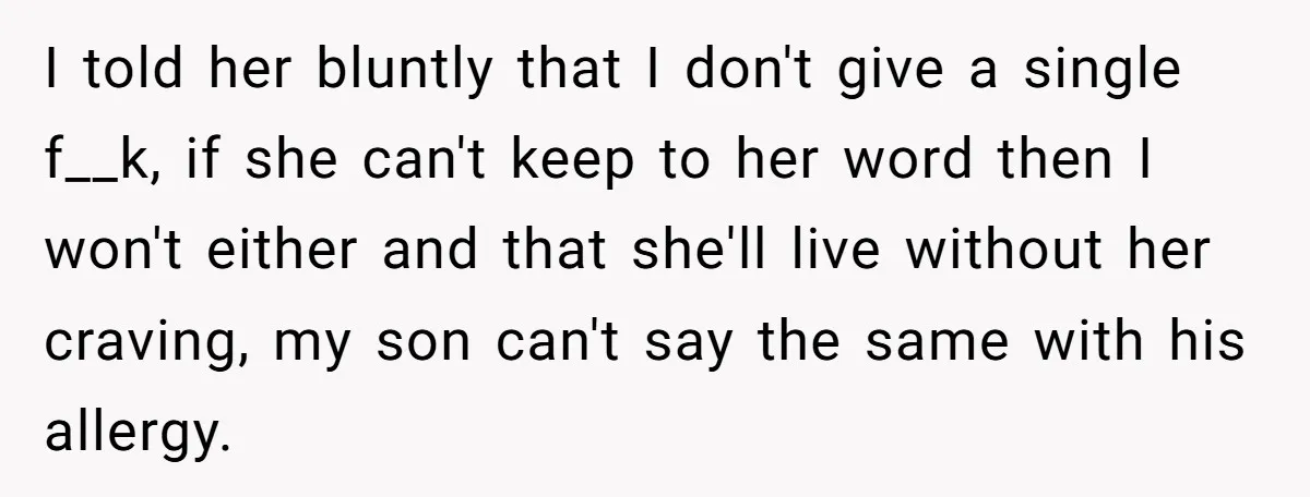 I told her bluntly that I don't give a single f__k, if she can't keep to her word then I won't either and that she'll live without her craving, my...